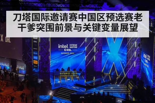刀塔国际邀请赛中国区预选赛老干爹突围前景与关键变量展望