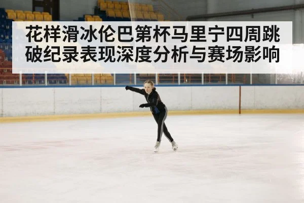 花样滑冰伦巴第杯马里宁四周跳破纪录表现深度分析与赛场影响