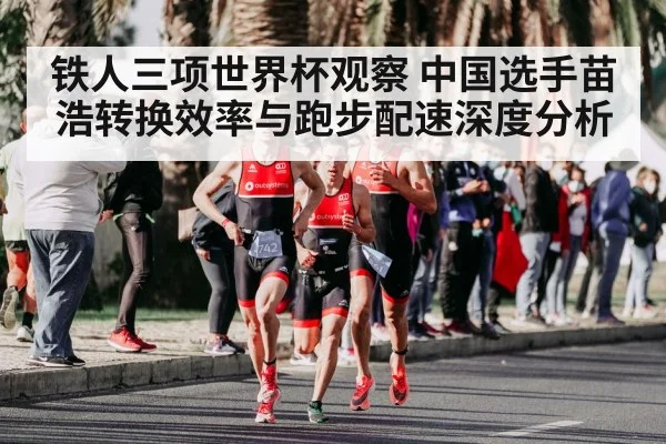 铁人三项世界杯观察 中国选手苗浩转换效率与跑步配速深度分析 - ayx.com