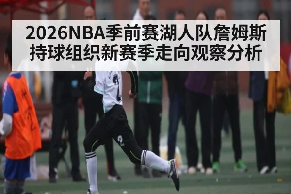 2026NBA季前赛湖人队詹姆斯持球组织新赛季走向观察分析