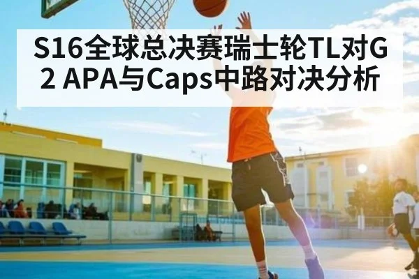 S16全球总决赛瑞士轮TL对G2 APA与Caps中路对决分析