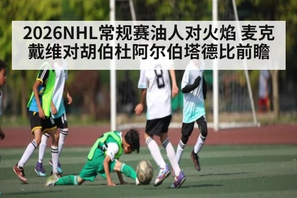 2026NHL常规赛油人对火焰 麦克戴维对胡伯杜阿尔伯塔德比前瞻