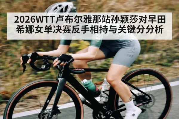 2026WTT卢布尔雅那站孙颖莎对早田希娜女单决赛反手相持与关键分分析