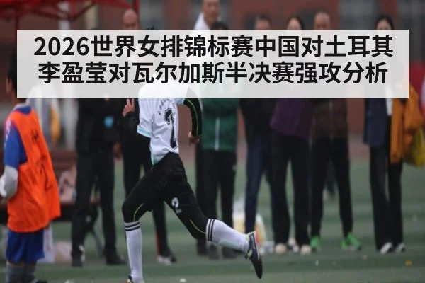 2026世界女排锦标赛中国对土耳其李盈莹对瓦尔加斯半决赛强攻分析