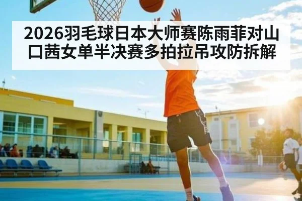 2026羽毛球日本大师赛陈雨菲对山口茜女单半决赛多拍拉吊攻防拆解