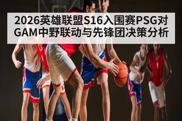 2026英雄联盟S16入围赛PSG对GAM中野联动与先锋团决策分析 | aiyouxi