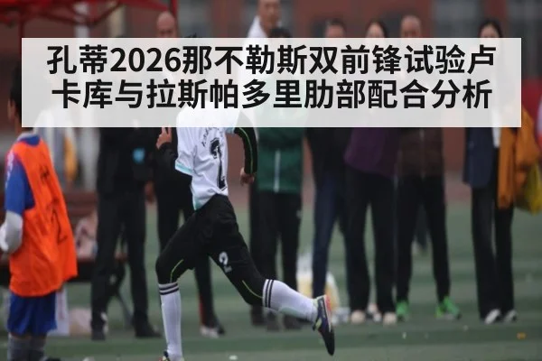 孔蒂2026那不勒斯双前锋试验卢卡库与拉斯帕多里肋部配合分析 - ayx.com